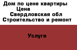 Дом по цене квартиры › Цена ­ 2 500 000 - Свердловская обл. Строительство и ремонт » Услуги   . Свердловская обл.